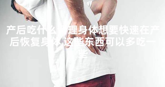 产后吃什么调理身体想要快速在产后恢复身体 这些东西可以多吃一些